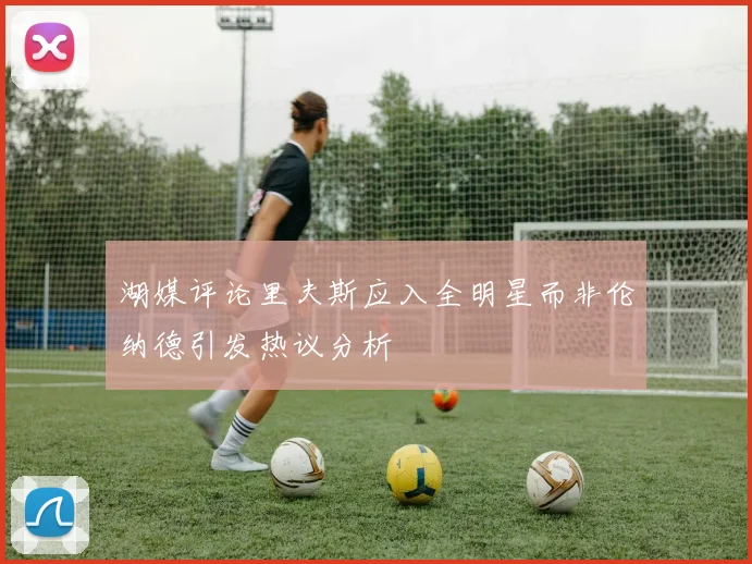 湖媒评论里夫斯应入全明星而非伦纳德引发热议分析