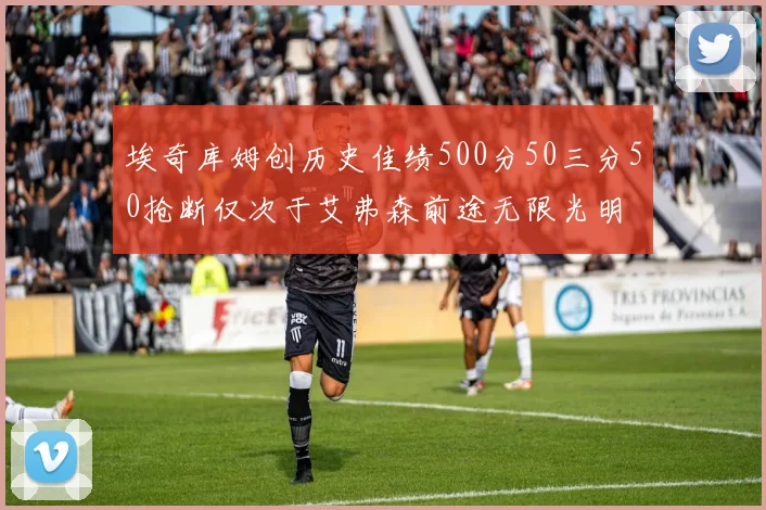 埃奇库姆创历史佳绩500分50三分50抢断仅次于艾弗森前途无限光明