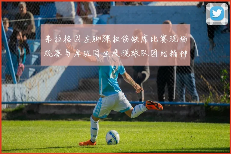 弗拉格因左脚踝扭伤缺席比赛现场观赛与库班同坐展现球队团结精神