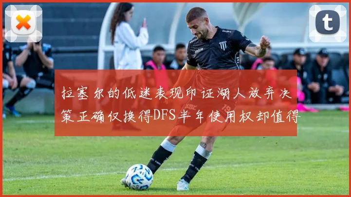 拉塞尔的低迷表现印证湖人放弃决策正确仅换得DFS半年使用权却值得深思