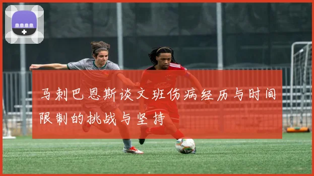 马刺巴恩斯谈文班伤病经历与时间限制的挑战与坚持