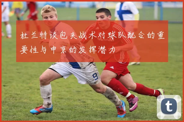 杜兰特谈包夹战术对球队配合的重要性与申京的发挥潜力