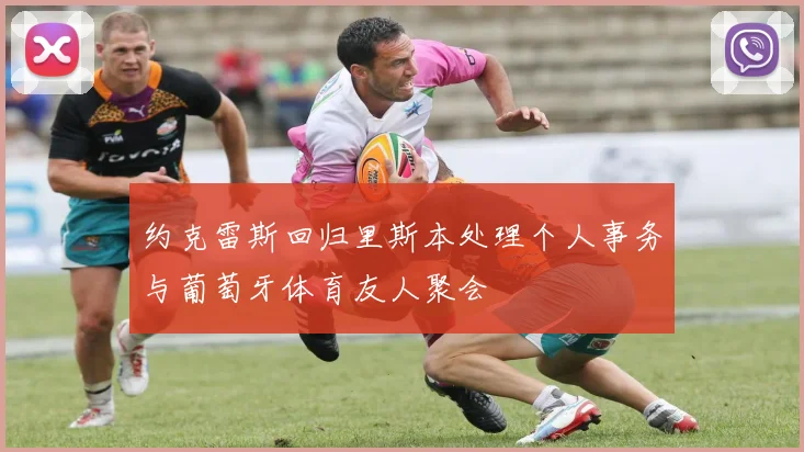 约克雷斯回归里斯本处理个人事务与葡萄牙体育友人聚会