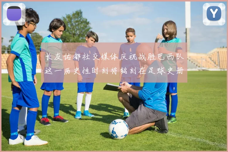 长友佑都社交媒体庆祝战胜巴西队这一历史性时刻将铭刻在足球史册中