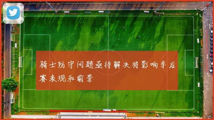 骑士防守问题亟待解决将影响季后赛表现和前景