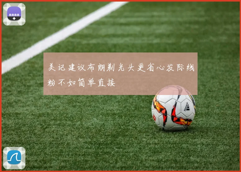美记建议布朗剃光头更省心发际线粉不如简单直接