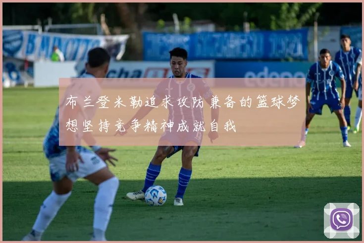 布兰登米勒追求攻防兼备的篮球梦想坚持竞争精神成就自我