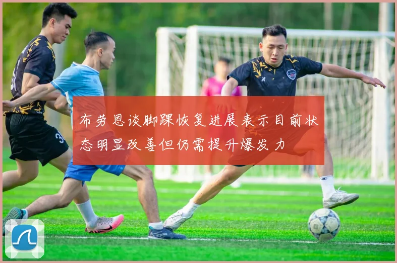 布劳恩谈脚踝恢复进展表示目前状态明显改善但仍需提升爆发力