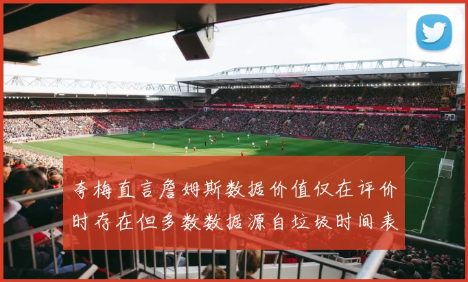 夸梅直言詹姆斯数据价值仅在评价时存在但多数数据源自垃圾时间表现