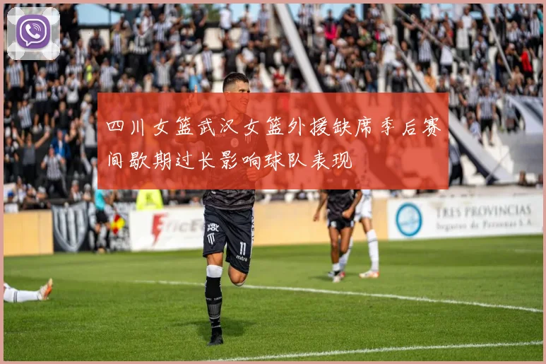 四川女篮武汉女篮外援缺席季后赛间歇期过长影响球队表现