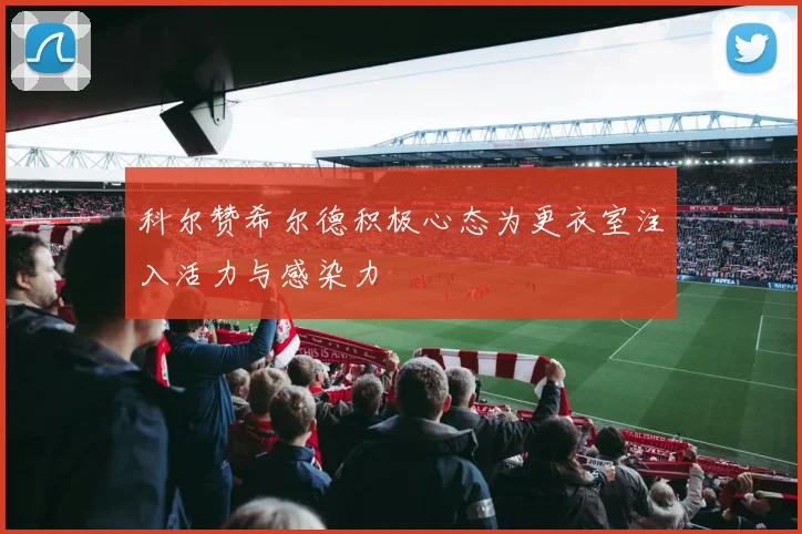 科尔赞希尔德积极心态为更衣室注入活力与感染力