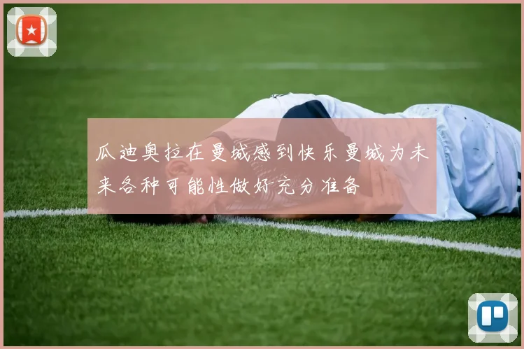 瓜迪奥拉在曼城感到快乐曼城为未来各种可能性做好充分准备