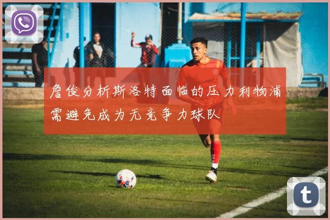 詹俊分析斯洛特面临的压力利物浦需避免成为无竞争力球队
