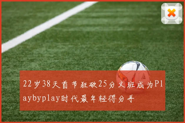 22岁38天首节狂砍25分文班成为Playbyplay时代最年轻得分手