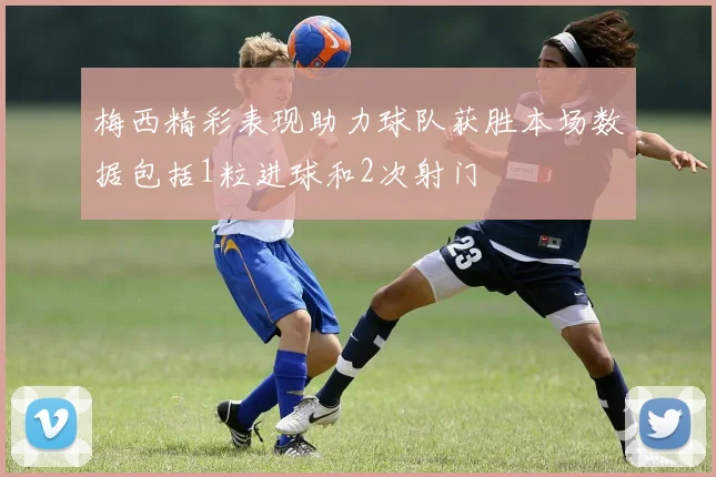 梅西精彩表现助力球队获胜本场数据包括1粒进球和2次射门