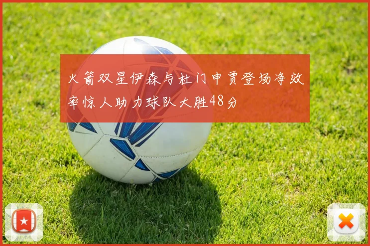 火箭双星伊森与杜门申贾登场净效率惊人助力球队大胜48分