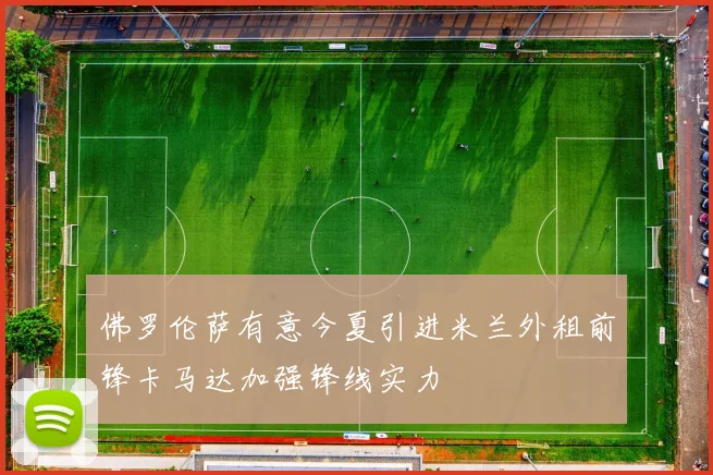 佛罗伦萨有意今夏引进米兰外租前锋卡马达加强锋线实力