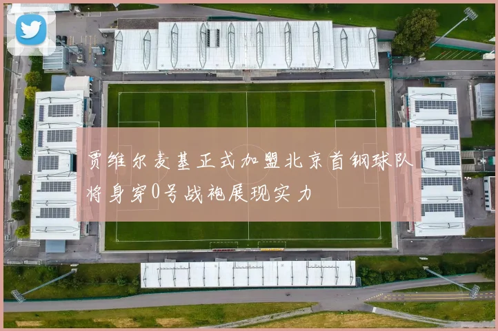 贾维尔麦基正式加盟北京首钢球队将身穿0号战袍展现实力