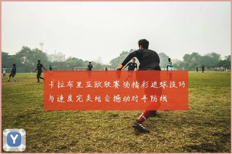 卡拉布里亚欧联赛场精彩进球技巧与速度完美结合撼动对手防线