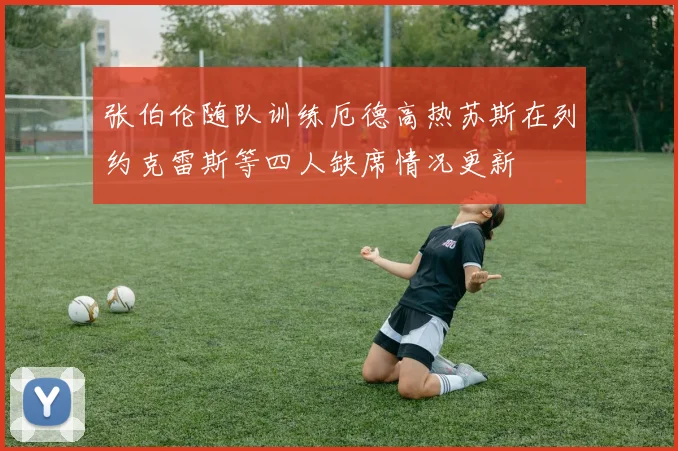 张伯伦随队训练厄德高热苏斯在列约克雷斯等四人缺席情况更新