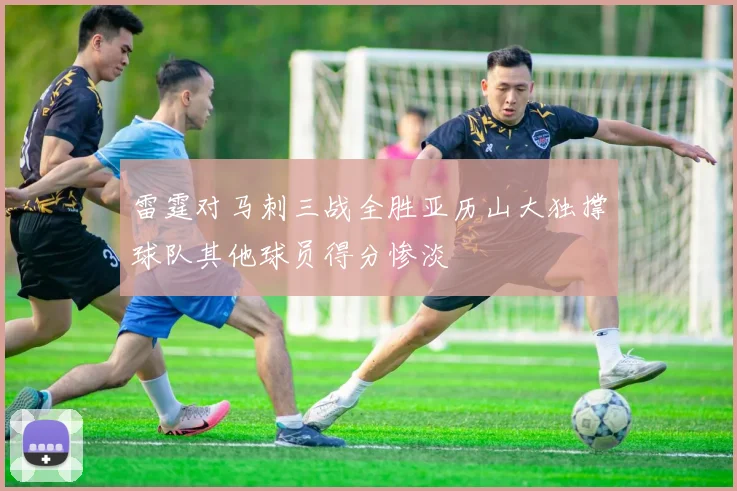 雷霆对马刺三战全胜亚历山大独撑球队其他球员得分惨淡