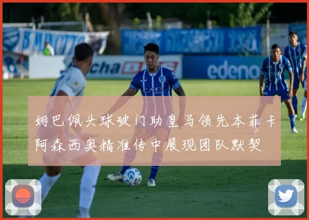 姆巴佩头球破门助皇马领先本菲卡阿森西奥精准传中展现团队默契