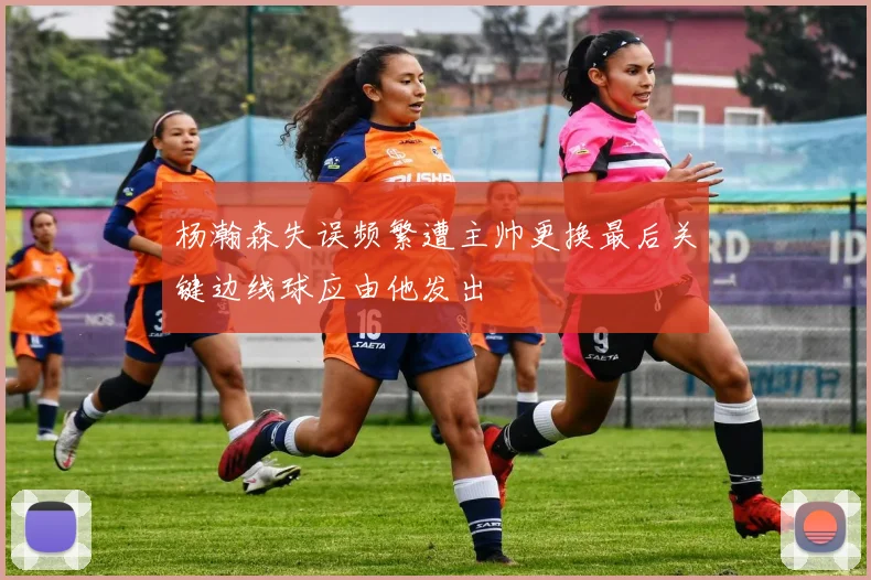 杨瀚森失误频繁遭主帅更换最后关键边线球应由他发出