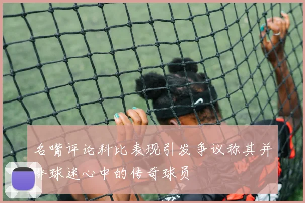 名嘴评论科比表现引发争议称其并非球迷心中的传奇球员