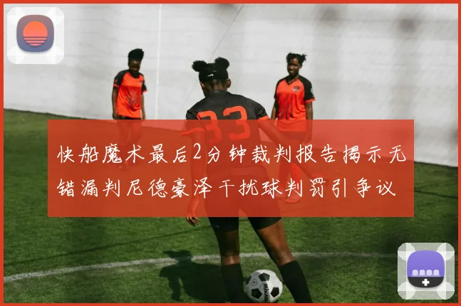 快船魔术最后2分钟裁判报告揭示无错漏判尼德豪泽干扰球判罚引争议