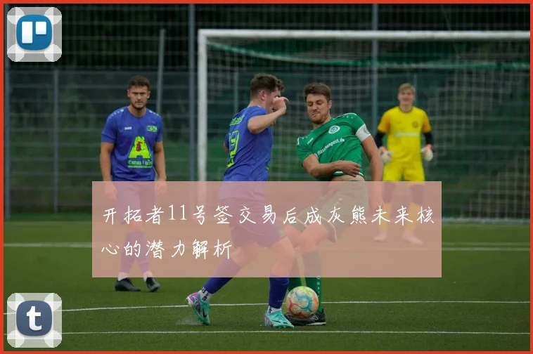 开拓者11号签交易后成灰熊未来核心的潜力解析
