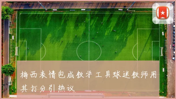 梅西表情包成教学工具球迷教师用其打分引热议