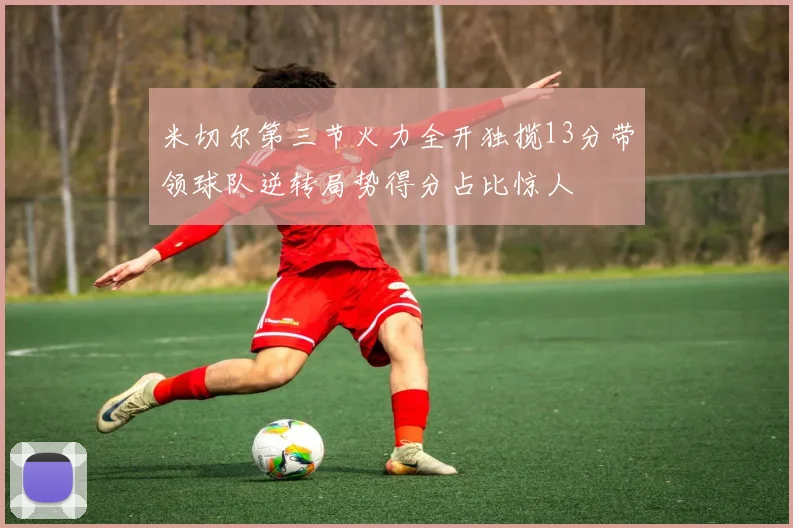 米切尔第三节火力全开独揽13分带领球队逆转局势得分占比惊人