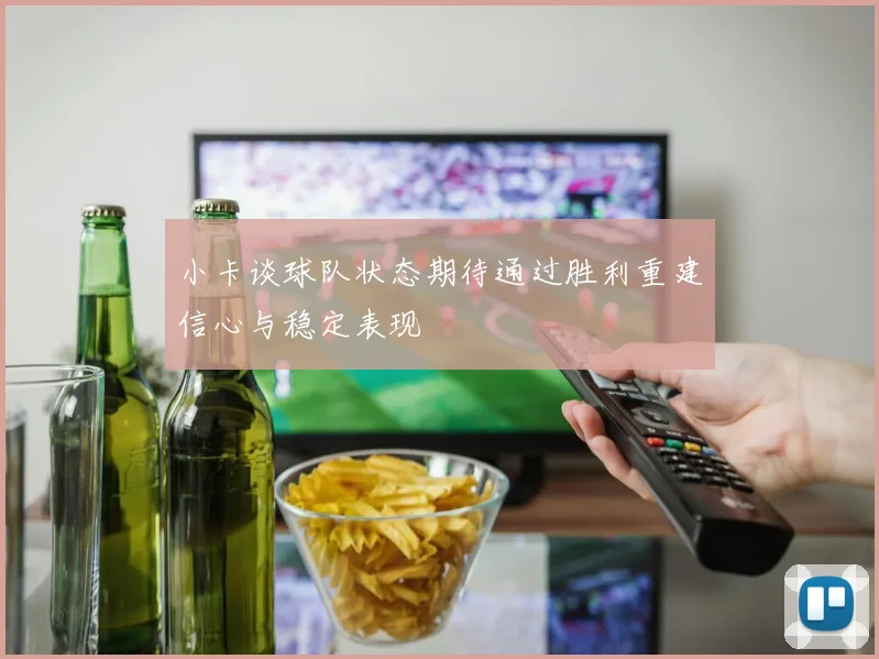 小卡谈球队状态期待通过胜利重建信心与稳定表现