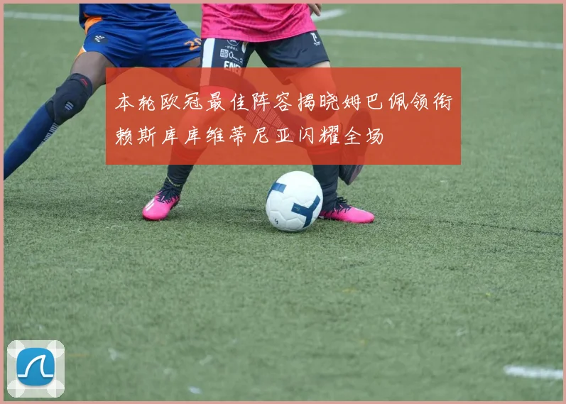 本轮欧冠最佳阵容揭晓姆巴佩领衔赖斯库库维蒂尼亚闪耀全场