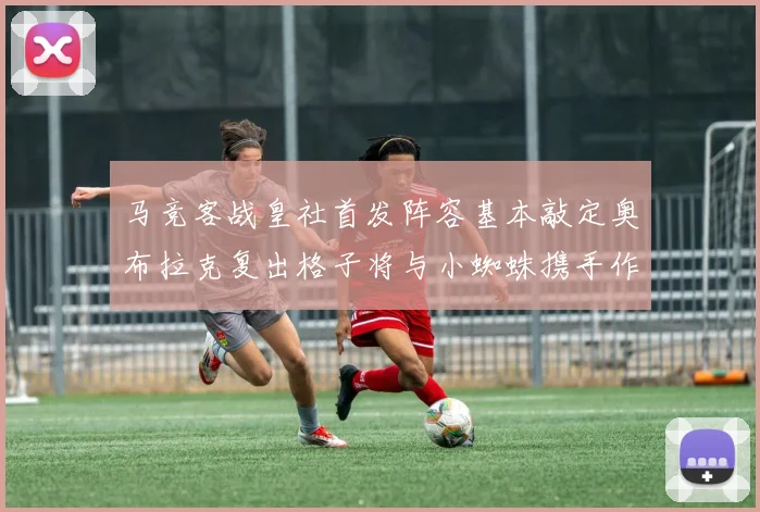 马竞客战皇社首发阵容基本敲定奥布拉克复出格子将与小蜘蛛携手作战