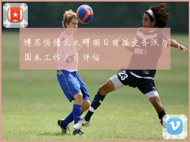 博尼伤情无大碍明日将接受齐沃与国米工作人员评估