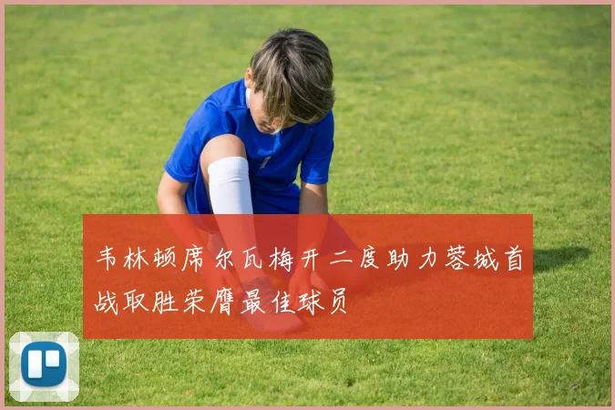 韦林顿席尔瓦梅开二度助力蓉城首战取胜荣膺最佳球员