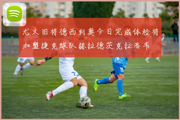 尤文旧将德西利奥今日完成体检将加盟捷克球队赫拉德茨克拉洛韦