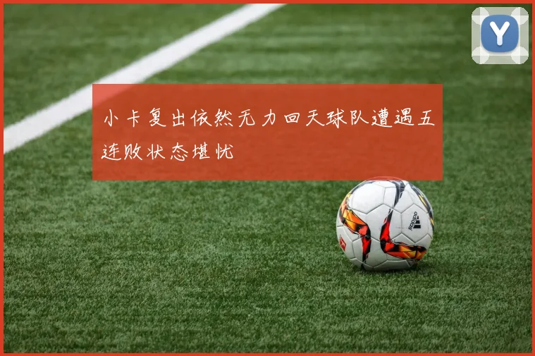 小卡复出依然无力回天球队遭遇五连败状态堪忧