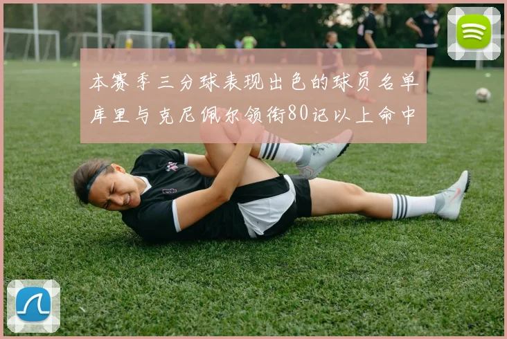 本赛季三分球表现出色的球员名单库里与克尼佩尔领衔80记以上命中率超40