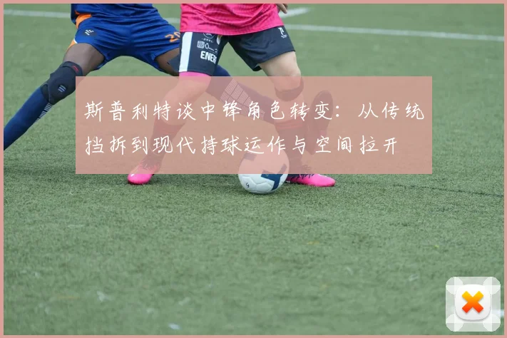 斯普利特谈中锋角色转变：从传统挡拆到现代持球运作与空间拉开