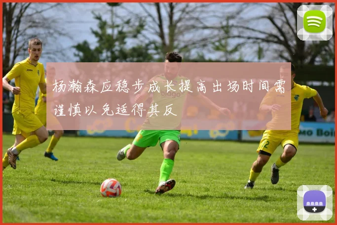 杨瀚森应稳步成长提高出场时间需谨慎以免适得其反