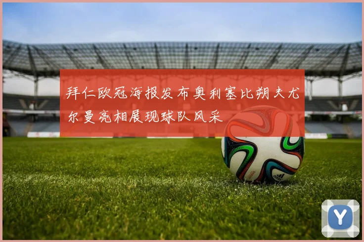 拜仁欧冠海报发布奥利塞比朔夫尤尔曼亮相展现球队风采