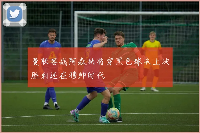 曼联客战阿森纳将穿黑色球衣上次胜利还在穆帅时代