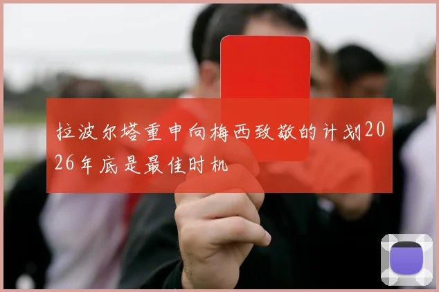 拉波尔塔重申向梅西致敬的计划2026年底是最佳时机