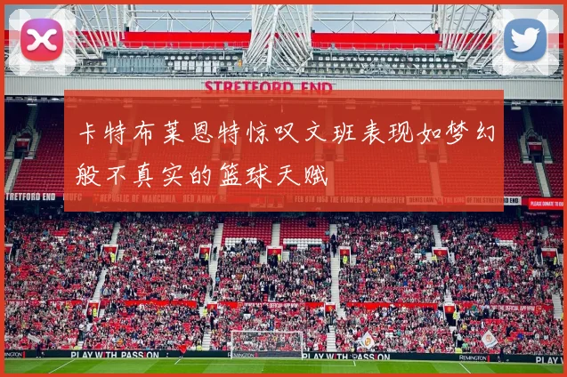 卡特布莱恩特惊叹文班表现如梦幻般不真实的篮球天赋