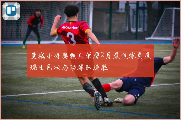 曼城小将奥赖利荣膺2月最佳球员展现出色状态助球队连胜