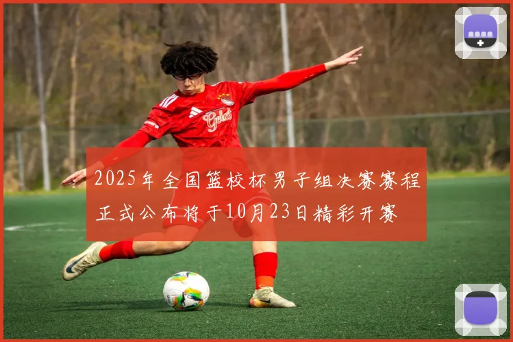 2025年全国篮校杯男子组决赛赛程正式公布将于10月23日精彩开赛