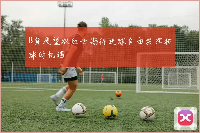 B费展望双红会期待进球自由发挥控球时机遇