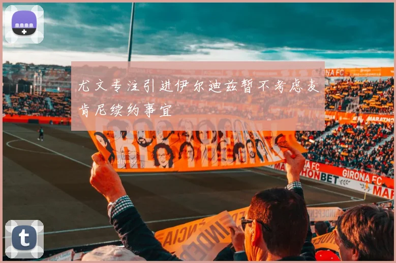 尤文专注引进伊尔迪兹暂不考虑麦肯尼续约事宜
